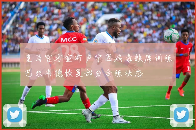 皇马官方宣布卢宁因病毒缺席训练巴尔韦德恢复部分合练状态