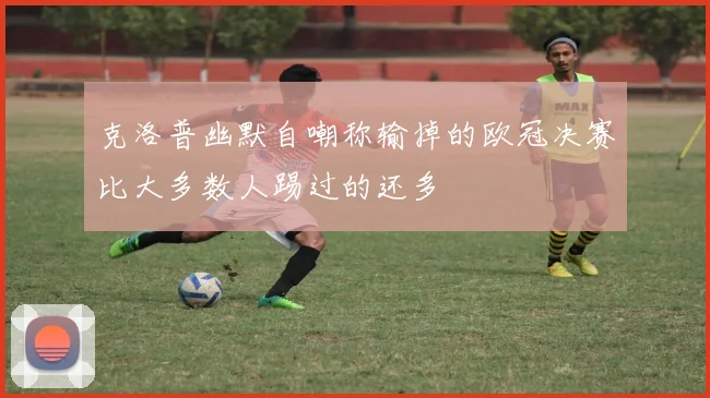 克洛普幽默自嘲称输掉的欧冠决赛比大多数人踢过的还多