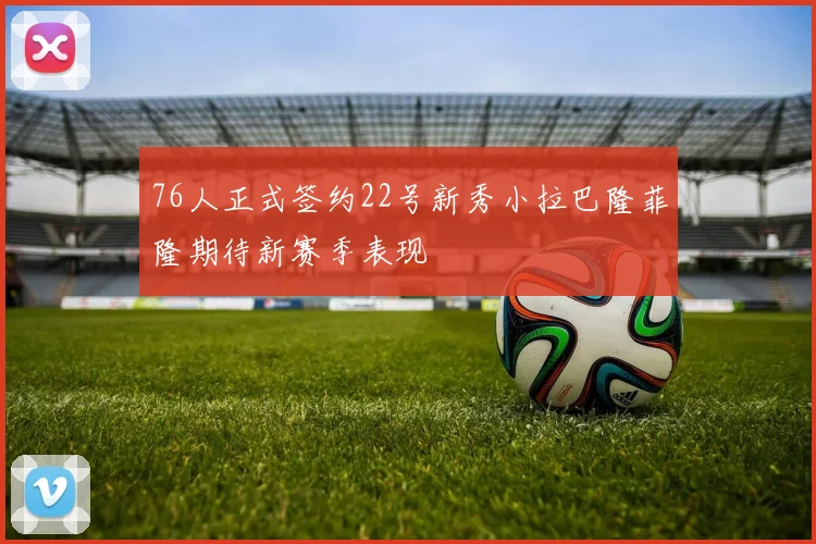 76人正式签约22号新秀小拉巴隆菲隆期待新赛季表现