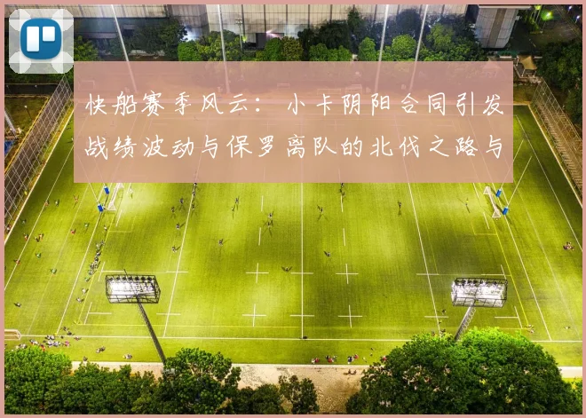 快船赛季风云：小卡阴阳合同引发战绩波动与保罗离队的北伐之路与哈登的去向探讨