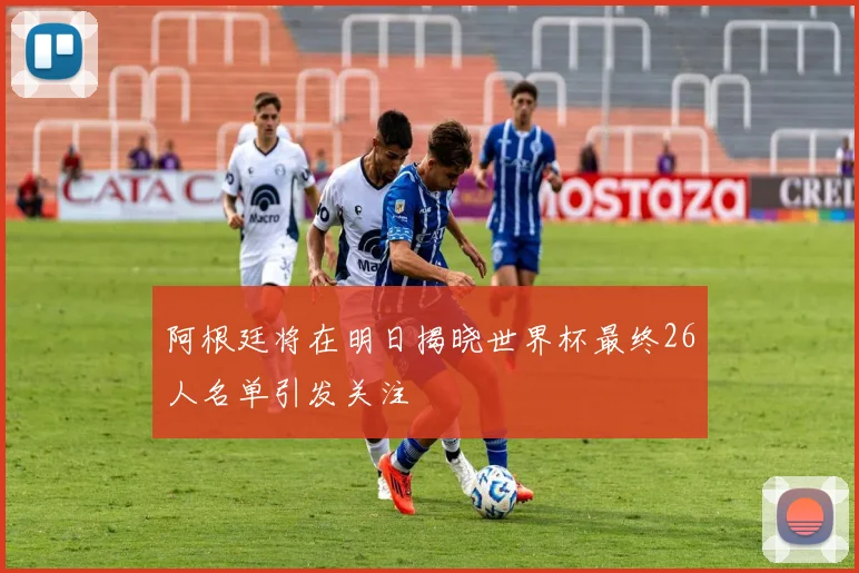 阿根廷将在明日揭晓世界杯最终26人名单引发关注