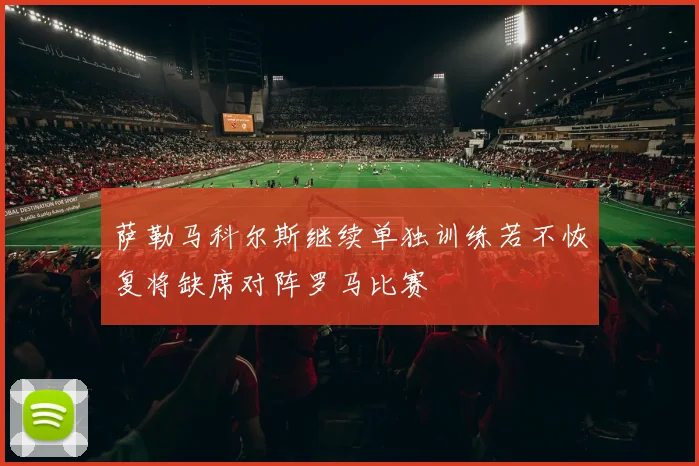 萨勒马科尔斯继续单独训练若不恢复将缺席对阵罗马比赛