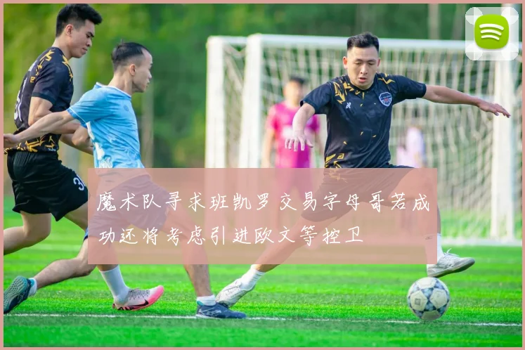 魔术队寻求班凯罗交易字母哥若成功还将考虑引进欧文等控卫