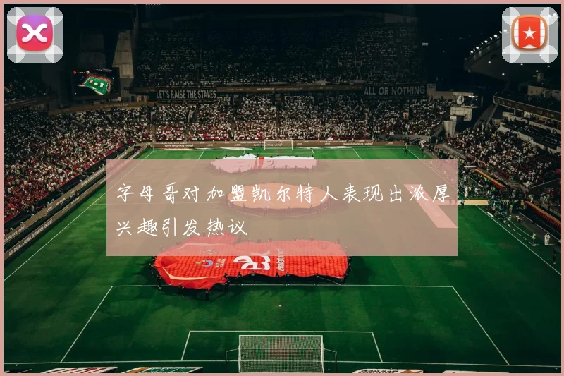 字母哥对加盟凯尔特人表现出浓厚兴趣引发热议