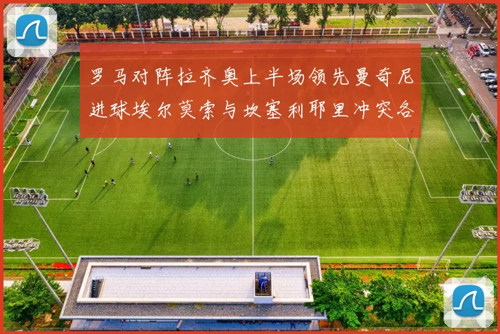 罗马对阵拉齐奥上半场领先曼奇尼进球埃尔莫索与坎塞利耶里冲突各领黄牌