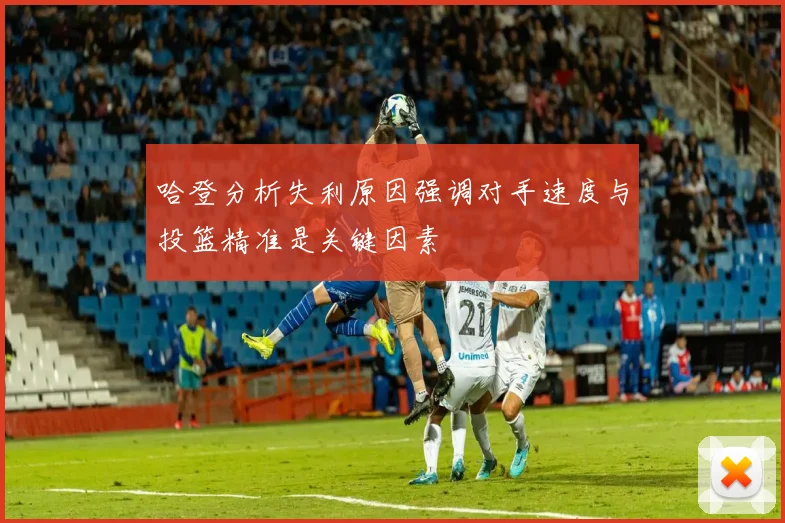 哈登分析失利原因强调对手速度与投篮精准是关键因素