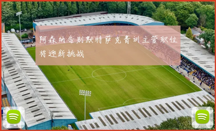 阿森纳告别默特萨克青训主管职位将迎新挑战
