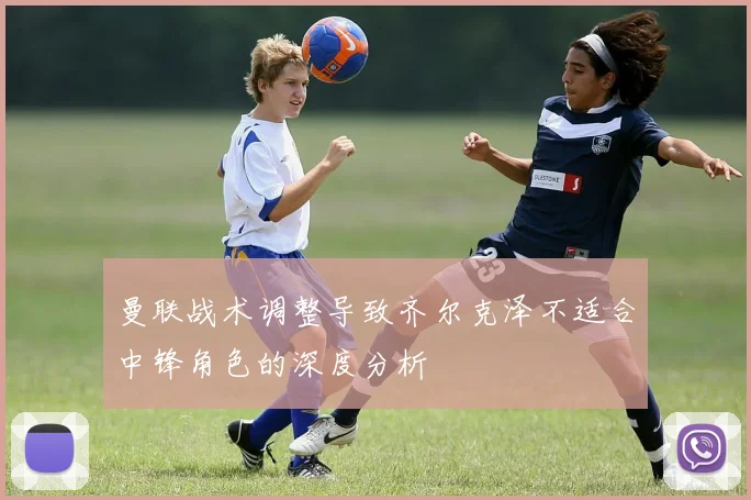 曼联战术调整导致齐尔克泽不适合中锋角色的深度分析