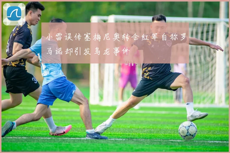 小雷误传塞梅尼奥转会红军自称罗马诺却引发乌龙事件
